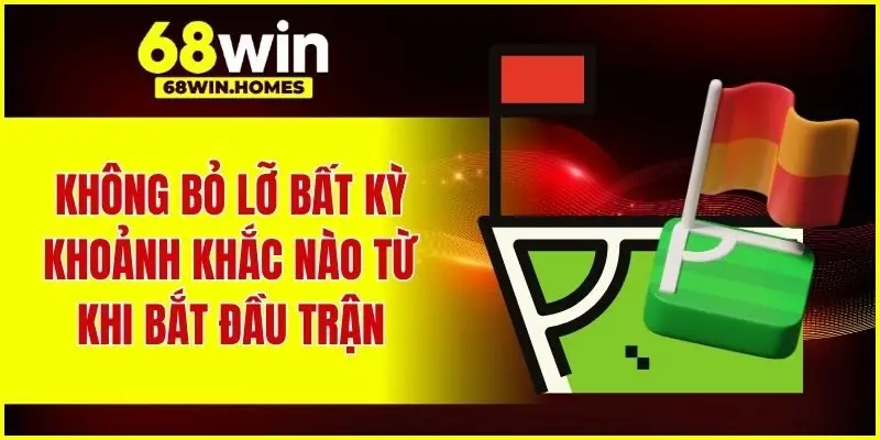 Không bỏ lỡ bất kỳ khoảnh khắc nào từ khi bắt đầu trận
